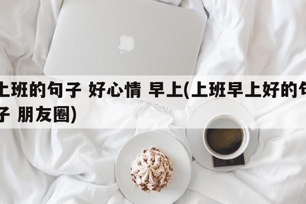 上班的句子 好心情 早上(上班早上好的句子 朋友圈)