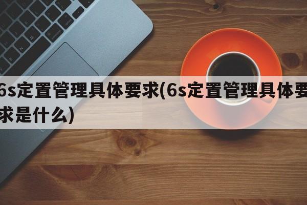 6s定置管理具体要求(6s定置管理具体要求是什么)